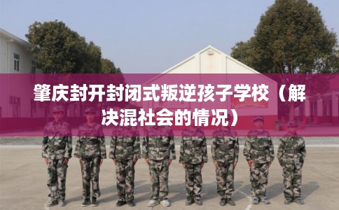 肇庆封开封闭式叛逆孩子学校（解决混社会的情况）