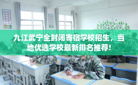 九江武宁全封闭寄宿学校招生，当地优选学校最新排名推荐!