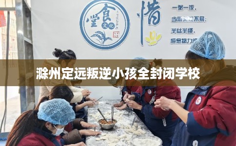 滁州定远叛逆小孩全封闭学校