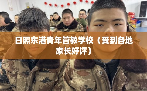 日照东港青年管教学校（受到各地家长好评）