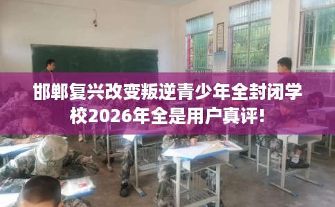 邯郸复兴改变叛逆青少年全封闭学校2026年全是用户真评!