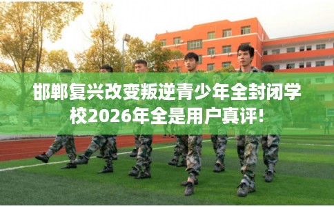 邯郸复兴改变叛逆青少年全封闭学校2026年全是用户真评!