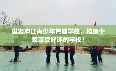 巢湖庐江青少年管教学校,梳理十家深受好评的学校! 巢湖庐江青少年管教学校,梳理十家深受好评的学校!