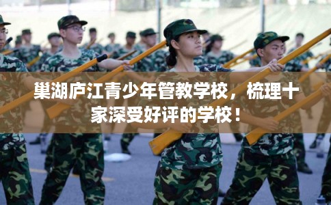 巢湖庐江青少年管教学校,梳理十家深受好评的学校! 巢湖庐江青少年管教学校,梳理十家深受好评的学校!