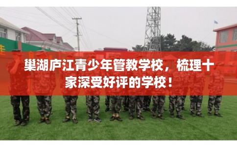 巢湖庐江青少年管教学校，梳理十家深受好评的学校！
