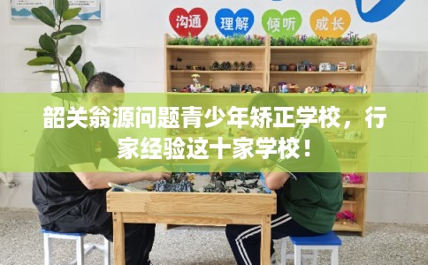 韶关翁源问题青少年矫正学校，行家经验这十家学校！
