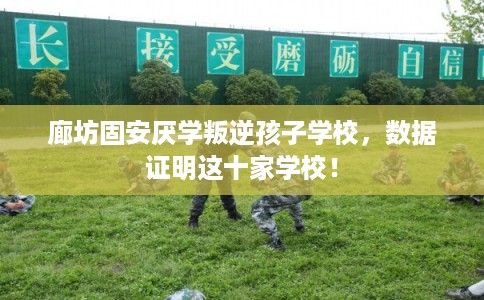 廊坊固安厌学叛逆孩子学校，数据证明这十家学校！