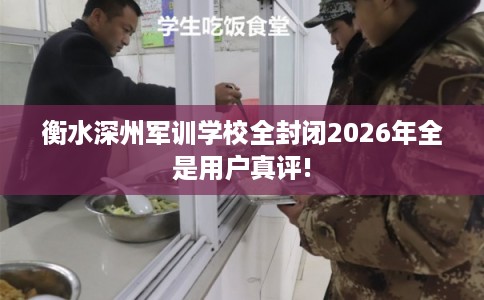 衡水深州军训学校全封闭2026年全是用户真评!
