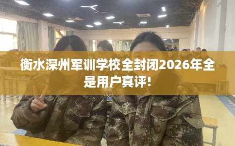 衡水深州军训学校全封闭2026年全是用户真评!