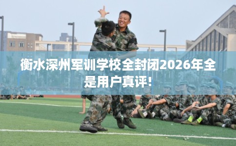 衡水深州军训学校全封闭2026年全是用户真评!