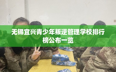 无锡宜兴青少年叛逆管理学校排行榜公布一览 无锡宜兴青少年叛逆管理学校排行榜公布一览