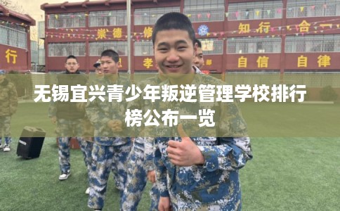 无锡宜兴青少年叛逆管理学校排行榜公布一览
