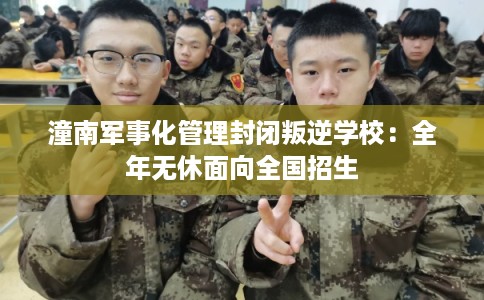 潼南军事化管理封闭叛逆学校：全年无休面向全国招生