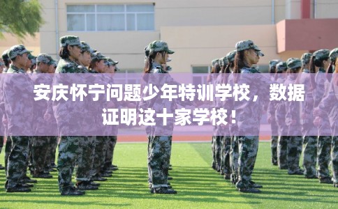 安庆怀宁问题少年特训学校，数据证明这十家学校！