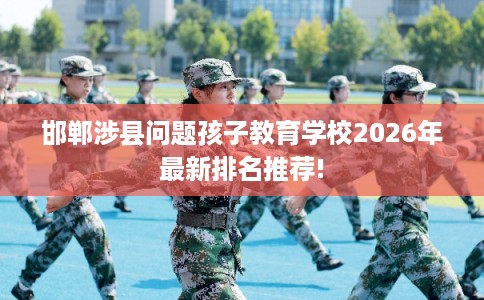 邯郸涉县问题孩子教育学校2026年最新排名推荐!