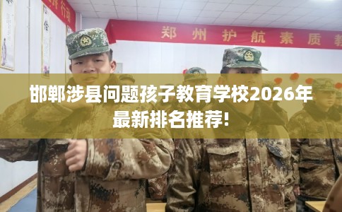 邯郸涉县问题孩子教育学校2026年最新排名推荐!