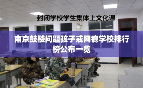 南京鼓楼问题孩子戒网瘾学校排行榜公布一览