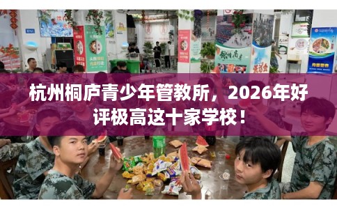 杭州桐庐青少年管教所，2026年好评极高这十家学校！