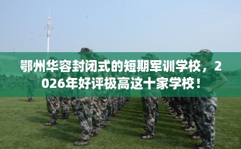 鄂州华容封闭式的短期军训学校，2026年好评极高这十家学校！