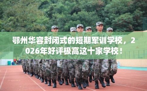 鄂州华容封闭式的短期军训学校，2026年好评极高这十家学校！