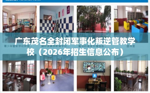 广东茂名全封闭军事化叛逆管教学校（2026年招生信息公布）