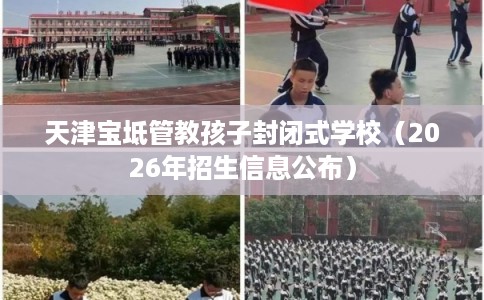 天津宝坻管教孩子封闭式学校（2026年招生信息公布）