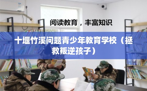 十堰竹溪问题青少年教育学校（拯救叛逆孩子）