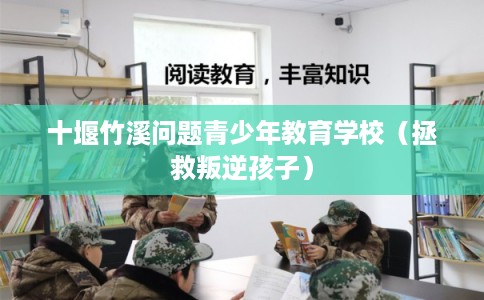 十堰竹溪问题青少年教育学校（拯救叛逆孩子）