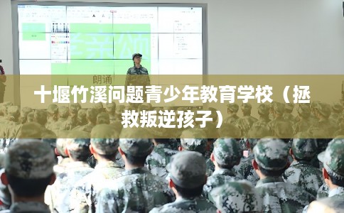 十堰竹溪问题青少年教育学校（拯救叛逆孩子）