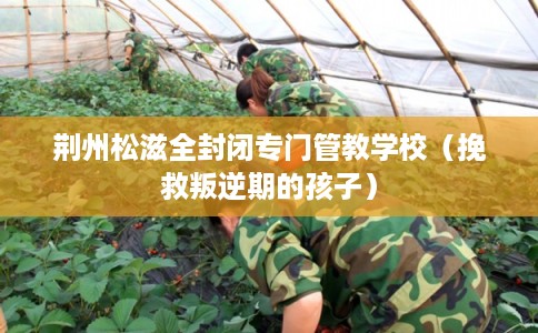 荆州松滋全封闭专门管教学校（挽救叛逆期的孩子）