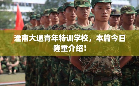 淮南大通青年特训学校，本篇今日隆重介绍！