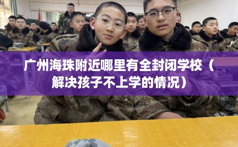 广州海珠附近哪里有全封闭学校（解决孩子不上学的情况）