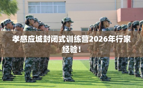 孝感应城封闭式训练营2026年行家经验！