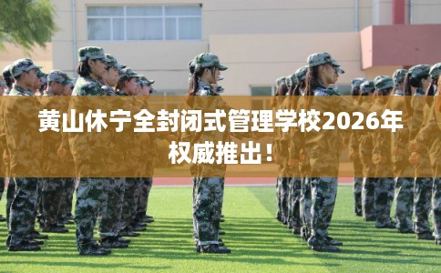 黄山休宁全封闭式管理学校2026年权威推出！