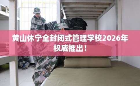 黄山休宁全封闭式管理学校2026年权威推出！