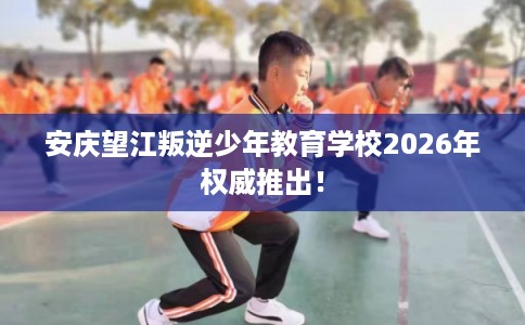 安庆望江叛逆少年教育学校2026年权威推出! 安庆望江叛逆少年教育学校2026年权威推出!