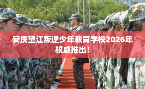 安庆望江叛逆少年教育学校2026年权威推出! 安庆望江叛逆少年教育学校2026年权威推出!