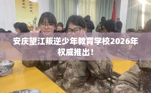 安庆望江叛逆少年教育学校2026年权威推出！