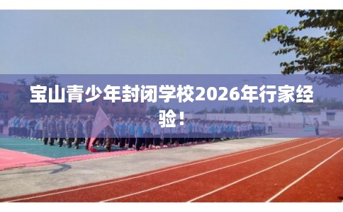 宝山青少年封闭学校2026年行家经验！