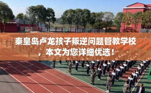 秦皇岛卢龙孩子叛逆问题管教学校,本文为您详细优选! 秦皇岛卢龙孩子叛逆问题管教学校,本文为您详细优选!