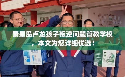 秦皇岛卢龙孩子叛逆问题管教学校，本文为您详细优选！