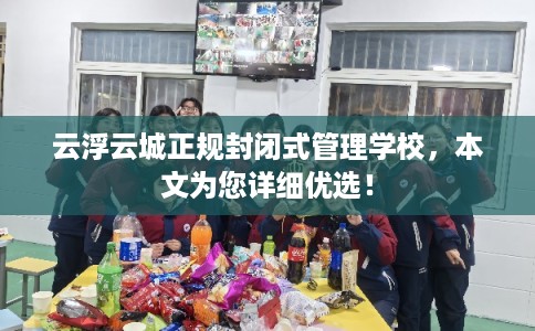 云浮云城正规封闭式管理学校，本文为您详细优选！