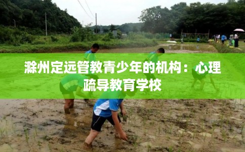 滁州定远管教青少年的机构：心理疏导教育学校