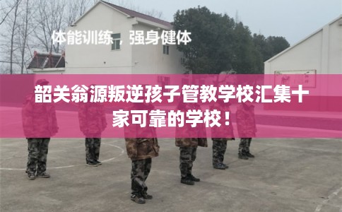 韶关翁源叛逆孩子管教学校汇集十家可靠的学校！