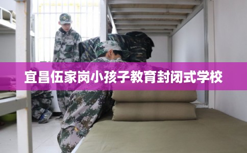 宜昌伍家岗小孩子教育封闭式学校