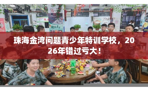 珠海金湾问题青少年特训学校，2026年错过亏大！