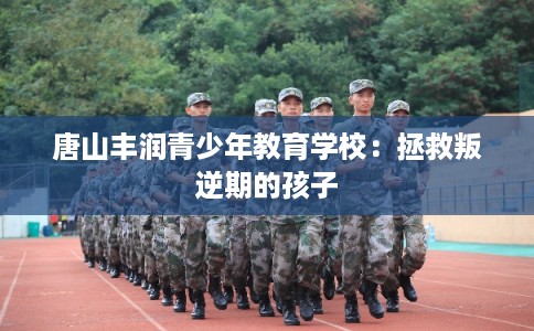 唐山丰润青少年教育学校：拯救叛逆期的孩子