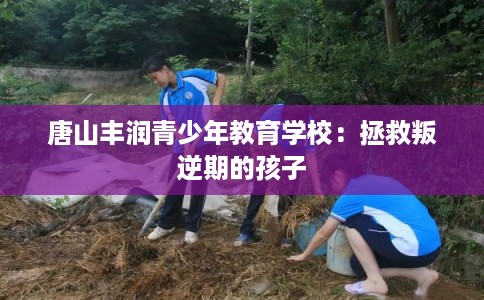 唐山丰润青少年教育学校：拯救叛逆期的孩子