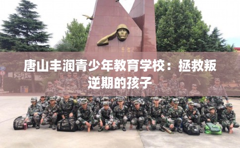 唐山丰润青少年教育学校：拯救叛逆期的孩子