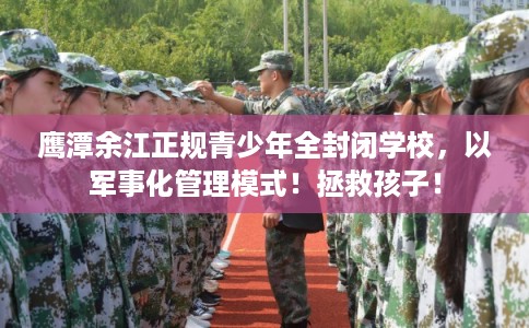 鹰潭余江正规青少年全封闭学校，以军事化管理模式！拯救孩子！